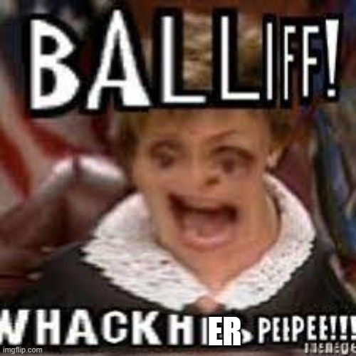 BALLIFF! WHACK HIS PEEPEE!!! | ER | image tagged in balliff whack his peepee | made w/ Imgflip meme maker