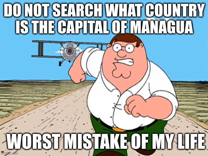 I regreted it | DO NOT SEARCH WHAT COUNTRY IS THE CAPITAL OF MANAGUA; WORST MISTAKE OF MY LIFE | image tagged in peter griffin running away,funny memes | made w/ Imgflip meme maker