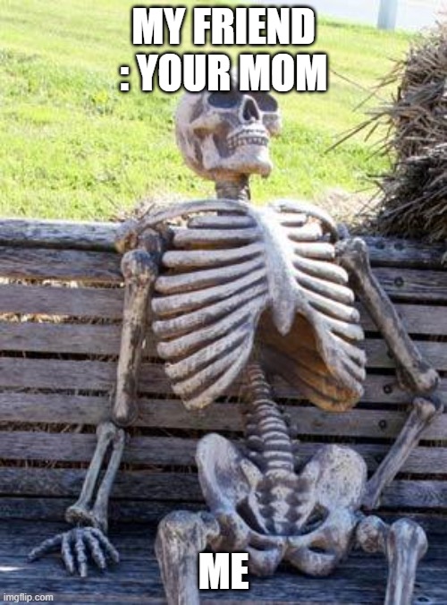 Waiting Skeleton | MY FRIEND : YOUR MOM; ME | image tagged in memes,waiting skeleton | made w/ Imgflip meme maker