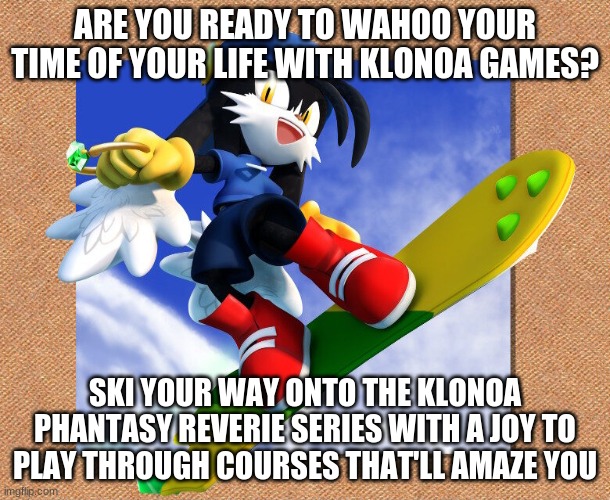 The more chances of sales the better Klonoa has for the future | ARE YOU READY TO WAHOO YOUR TIME OF YOUR LIFE WITH KLONOA GAMES? SKI YOUR WAY ONTO THE KLONOA PHANTASY REVERIE SERIES WITH A JOY TO PLAY THROUGH COURSES THAT'LL AMAZE YOU | image tagged in klonoa,namco,bandainamco,namcobandai,bamco,smashbroscontender | made w/ Imgflip meme maker