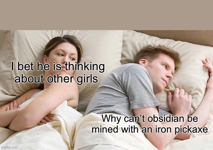 I Bet He's Thinking About Other Women | I bet he is thinking about other girls; Why can’t obsidian be mined with an iron pickaxe | image tagged in memes,i bet he's thinking about other women | made w/ Imgflip meme maker