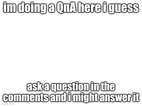 QnA i guess | im doing a QnA here i guess; ask a question in the comments and i might answer it | image tagged in memes | made w/ Imgflip meme maker