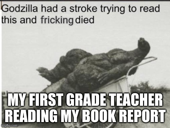 "WTF timmy" | MY FIRST GRADE TEACHER READING MY BOOK REPORT | image tagged in godzilla had a stroke trying to read this and fricking died | made w/ Imgflip meme maker