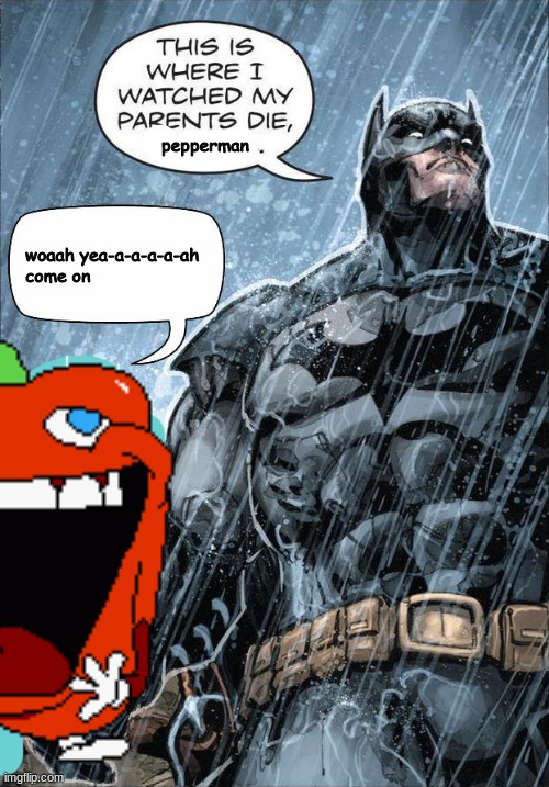 pepperman; woaah yea-a-a-a-a-ah
come on | made w/ Imgflip meme maker
