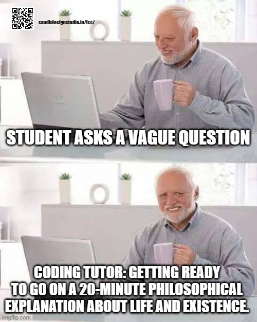 vagueness creates more vagueness | sandkdesignstudio.in/fcc/; STUDENT ASKS A VAGUE QUESTION; CODING TUTOR: GETTING READY TO GO ON A 20-MINUTE PHILOSOPHICAL EXPLANATION ABOUT LIFE AND EXISTENCE. | image tagged in memes,hide the pain harold,teacher,learn to code,coding | made w/ Imgflip meme maker