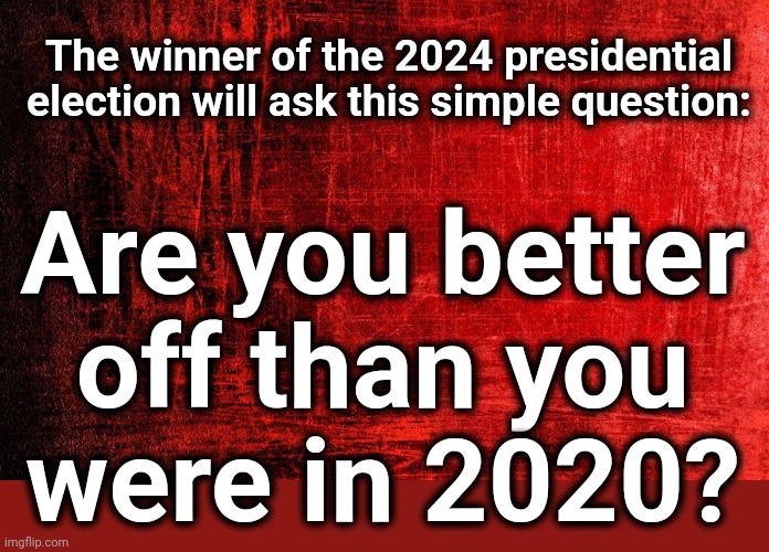 Maybe also: "Is the country better than it was in 2020?" | The winner of the 2024 presidential election will ask this simple question:; Are you better
off than you
were in 2020? | image tagged in memes,joe biden,election 2024,democrats,woke | made w/ Imgflip meme maker