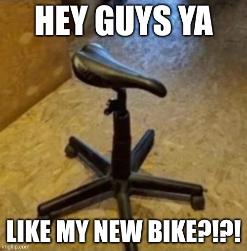 Cursed Chair | HEY GUYS YA; LIKE MY NEW BIKE?!?! | image tagged in cursed image | made w/ Imgflip meme maker