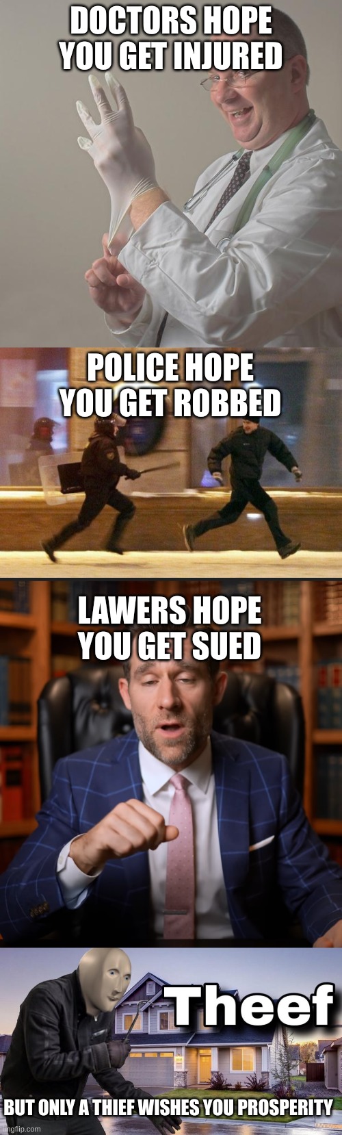 DOCTORS HOPE YOU GET INJURED; POLICE HOPE YOU GET ROBBED; LAWERS HOPE YOU GET SUED; BUT ONLY A THIEF WISHES YOU PROSPERITY | image tagged in insane doctor,police chasing guy,lawer,theef | made w/ Imgflip meme maker