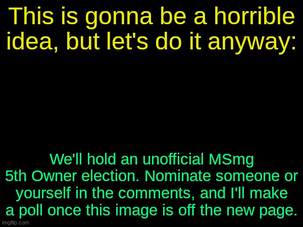 drizzy text temp | This is gonna be a horrible idea, but let's do it anyway:; We'll hold an unofficial MSmg 5th Owner election. Nominate someone or yourself in the comments, and I'll make a poll once this image is off the new page. | image tagged in drizzy text temp | made w/ Imgflip meme maker