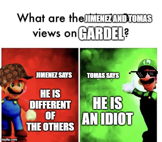 Mario Bros Views | JIMENEZ AND TOMAS; GARDEL; JIMENEZ SAYS; TOMAS SAYS; HE IS DIFFERENT OF THE OTHERS; HE IS AN IDIOT | image tagged in mario bros views | made w/ Imgflip meme maker