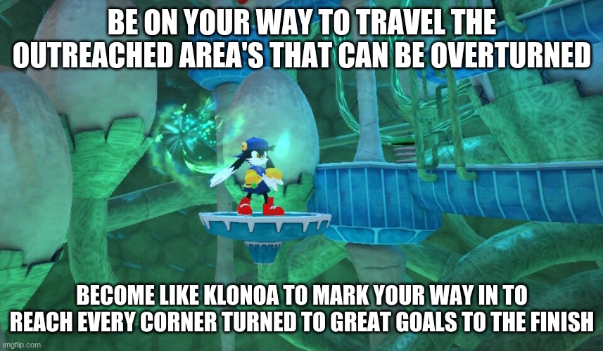 Where a journey beacons you is your time to shine | BE ON YOUR WAY TO TRAVEL THE OUTREACHED AREA'S THAT CAN BE OVERTURNED; BECOME LIKE KLONOA TO MARK YOUR WAY IN TO REACH EVERY CORNER TURNED TO GREAT GOALS TO THE FINISH | image tagged in klonoa,namco,bandainamco,namcobandai,bamco,smashbroscontender | made w/ Imgflip meme maker