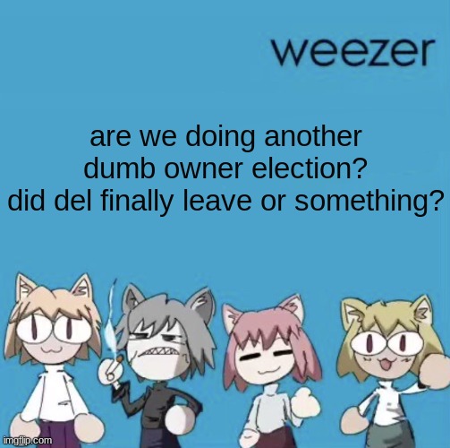 Weezer neco arc | are we doing another dumb owner election?
did del finally leave or something? | image tagged in weezer neco arc | made w/ Imgflip meme maker