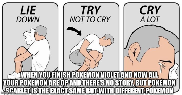 Why? |  WHEN YOU FINISH POKEMON VIOLET AND NOW ALL YOUR POKEMON ARE OP AND THERE'S NO STORY, BUT POKEMON SCARLET IS THE EXACT SAME BUT WITH DIFFERENT POKEMON | image tagged in sit down try not to cry cry alot,why must you hurt me in this way,sad,i miss ten seconds ago | made w/ Imgflip meme maker