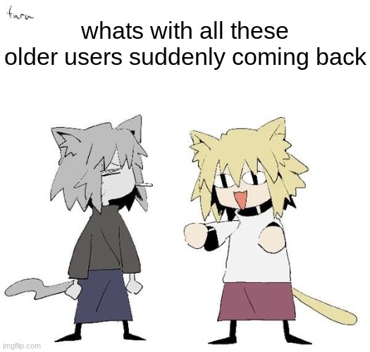 Neco arc and chaos neco arc | whats with all these older users suddenly coming back | image tagged in neco arc and chaos neco arc | made w/ Imgflip meme maker