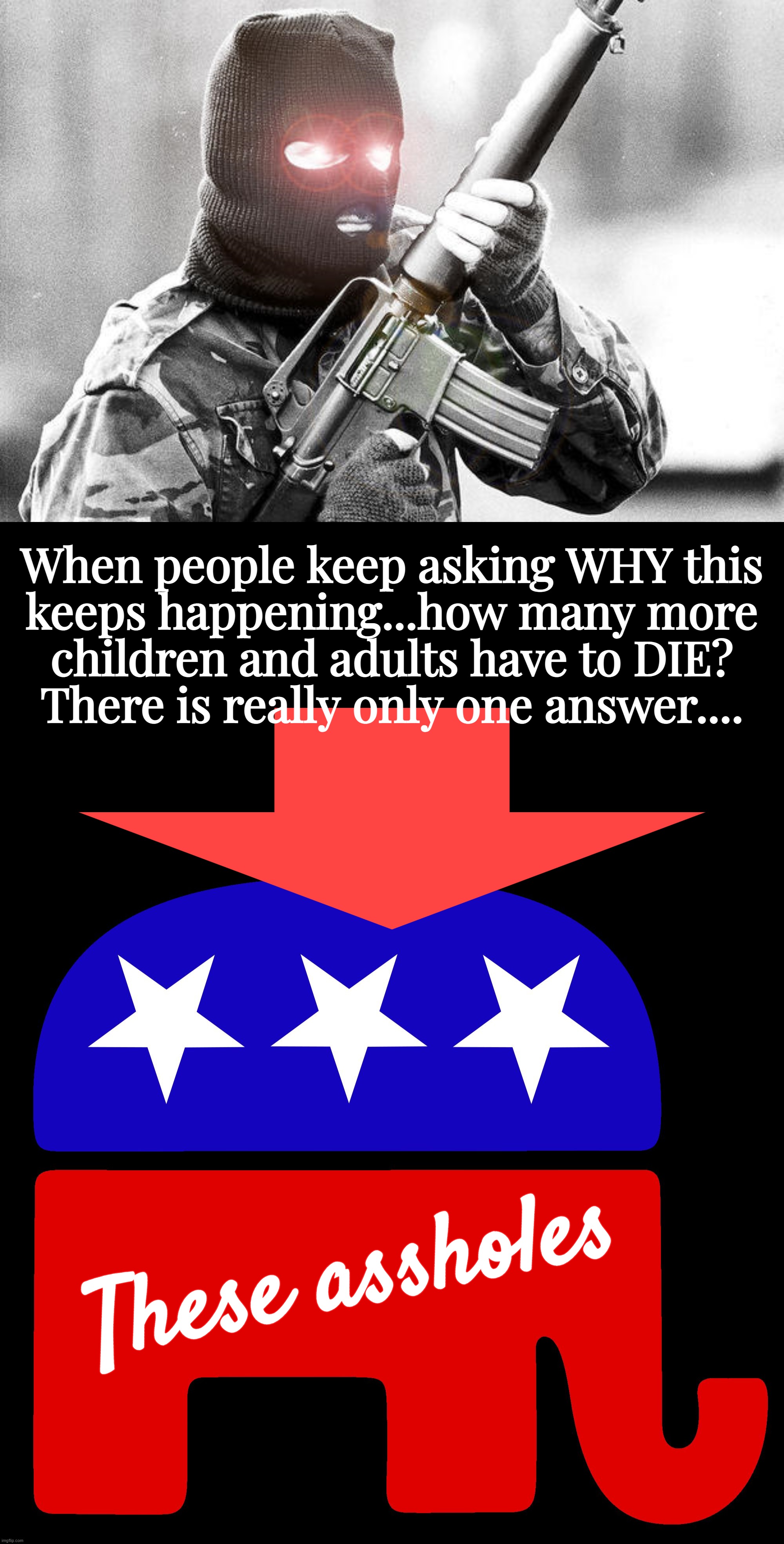 well there's your problem right there... | When people keep asking WHY this
keeps happening...how many more
children and adults have to DIE?
There is really only one answer.... These assholes | image tagged in republicans,gun violence,trump gun,gun loving conservative,death,cult | made w/ Imgflip meme maker