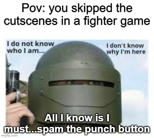 This is relatable. | Pov: you skipped the cutscenes in a fighter game; All I know is I must...spam the punch button | image tagged in i dont know who i am | made w/ Imgflip meme maker