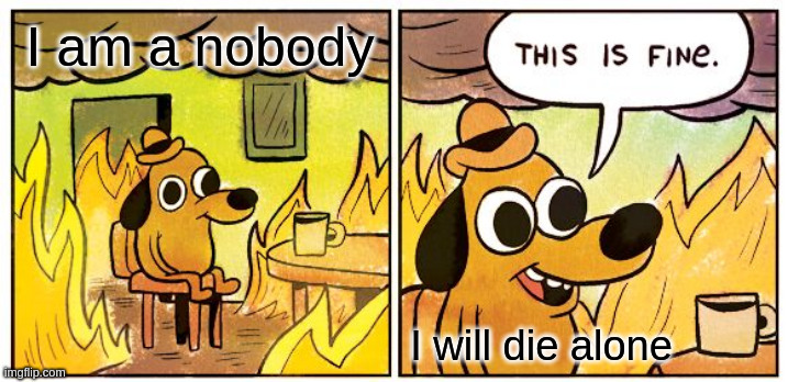nobody7 | I am a nobody; I will die alone | image tagged in memes,this is fine | made w/ Imgflip meme maker