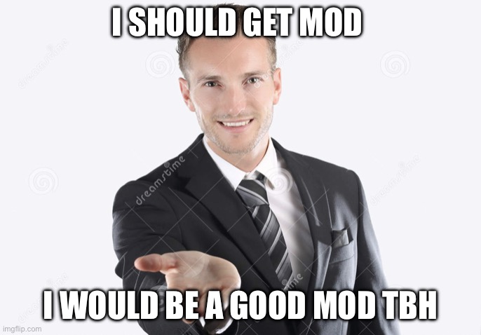 It’s the truth | I SHOULD GET MOD; I WOULD BE A GOOD MOD TBH | image tagged in gimme | made w/ Imgflip meme maker