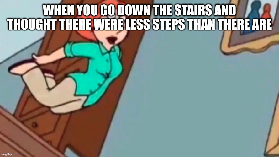 Lois falling down stairs | WHEN YOU GO DOWN THE STAIRS AND THOUGHT THERE WERE LESS STEPS THAN THERE ARE | image tagged in lois falling down stairs | made w/ Imgflip meme maker