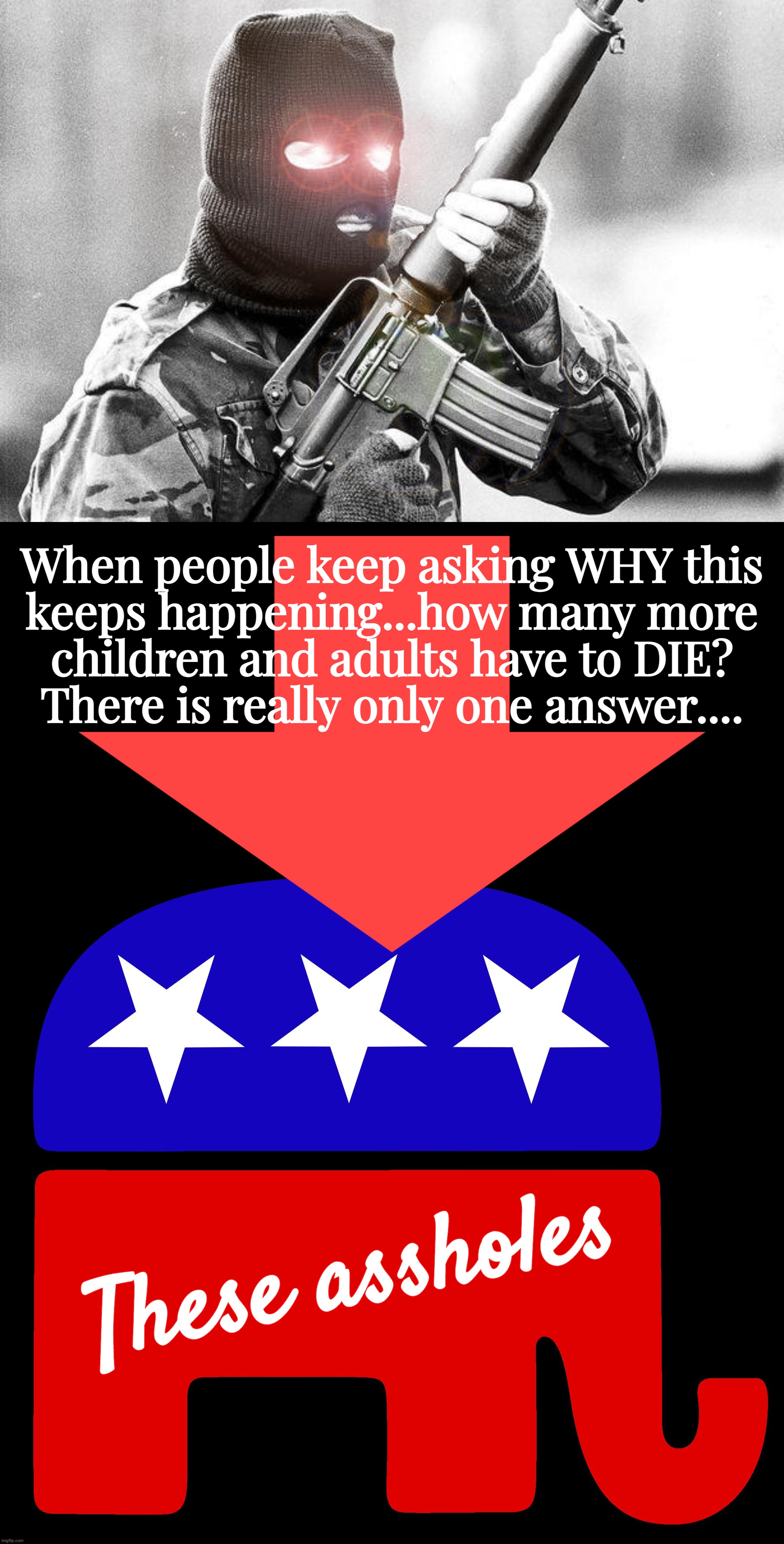 fuuuuuuuuuuuuuuuuuuucku republicans... | When people keep asking WHY this
keeps happening...how many more
children and adults have to DIE?
There is really only one answer.... These assholes | image tagged in republicans,assholes,gun loving conservative,killing,children,daily | made w/ Imgflip meme maker