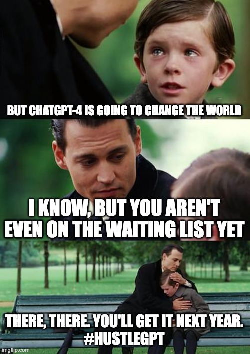 Not for you | BUT CHATGPT-4 IS GOING TO CHANGE THE WORLD; I KNOW, BUT YOU AREN'T EVEN ON THE WAITING LIST YET; THERE, THERE. YOU'LL GET IT NEXT YEAR.
#HUSTLEGPT | image tagged in memes,finding neverland,chatgpt,hustlegpt,generative text,ai art | made w/ Imgflip meme maker