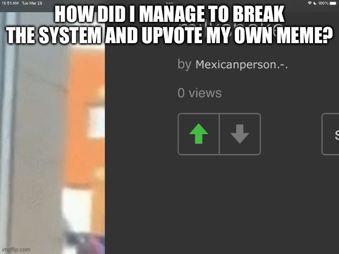 How | HOW DID I MANAGE TO BREAK THE SYSTEM AND UPVOTE MY OWN MEME? | image tagged in how | made w/ Imgflip meme maker