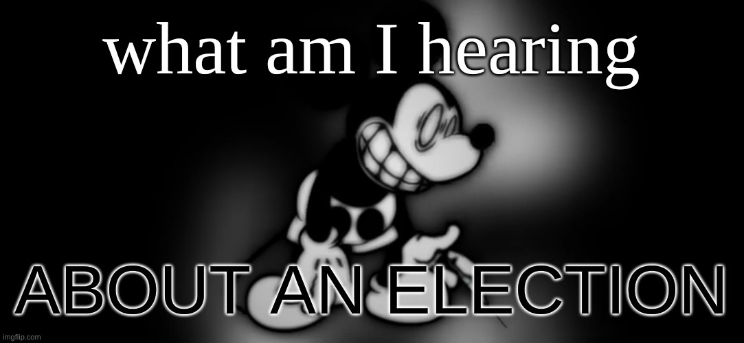 S.Mouse™ | what am I hearing; ABOUT AN ELECTION | image tagged in s mouse | made w/ Imgflip meme maker