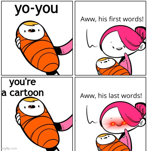 *clunk* | yo-you; you're a cartoon | image tagged in aww his last words | made w/ Imgflip meme maker