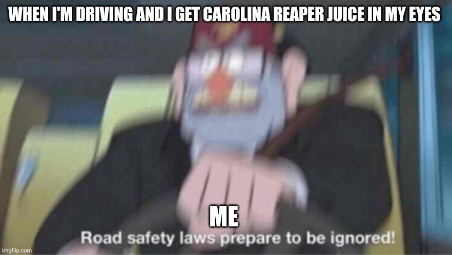Pepper juice in eyes, break traffic laws!!! | WHEN I'M DRIVING AND I GET CAROLINA REAPER JUICE IN MY EYES; ME | image tagged in road safety laws prepare to be ignored | made w/ Imgflip meme maker