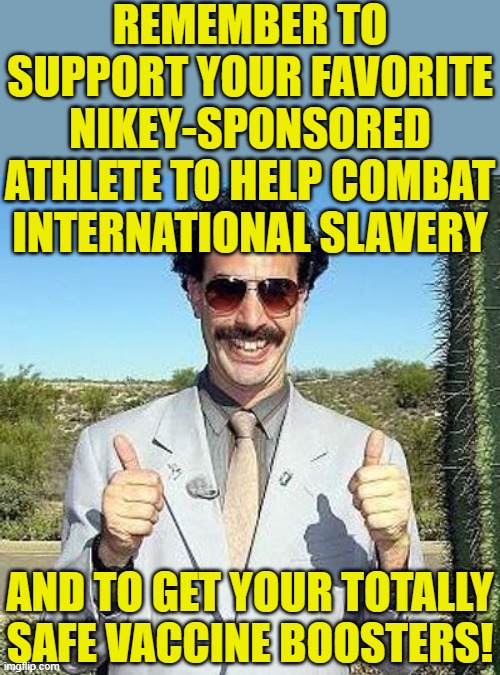 Yay | REMEMBER TO SUPPORT YOUR FAVORITE NIKEY-SPONSORED ATHLETE TO HELP COMBAT INTERNATIONAL SLAVERY AND TO GET YOUR TOTALLY SAFE VACCINE BOOSTERS | image tagged in yay | made w/ Imgflip meme maker