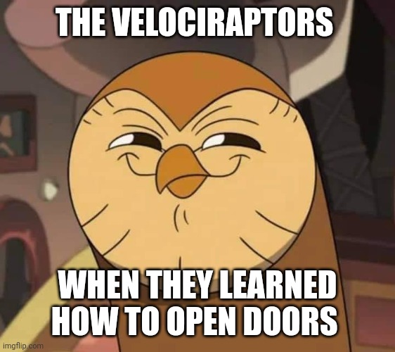 When the raptors learn to open doors | THE VELOCIRAPTORS; WHEN THEY LEARNED HOW TO OPEN DOORS | image tagged in hooty like,jurassic park,jurassicparkfan102504,jpfan102504 | made w/ Imgflip meme maker