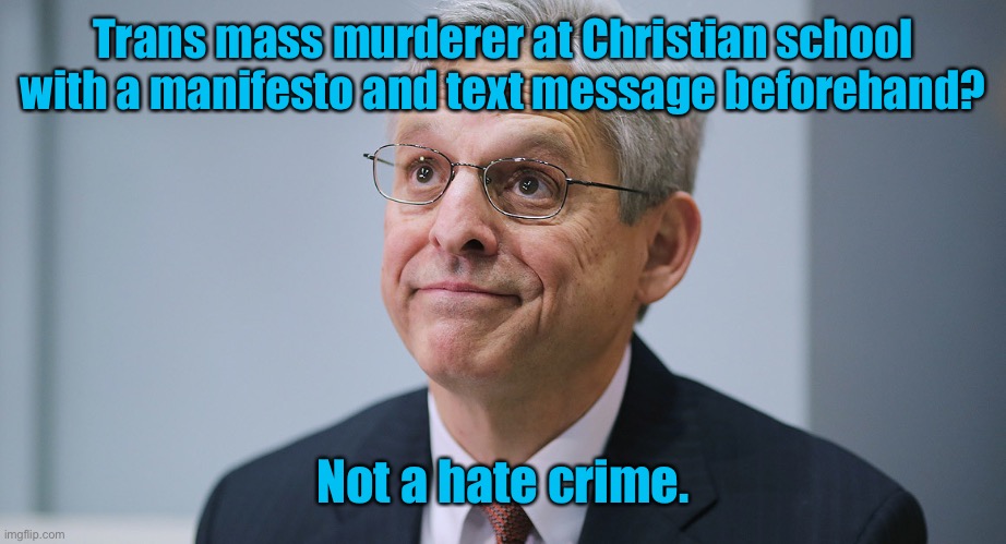 Just more Biden Bull-t |  Trans mass murderer at Christian school with a manifesto and text message beforehand? Not a hate crime. | image tagged in merrick garland,transgender,hate crime,christian school massacre | made w/ Imgflip meme maker