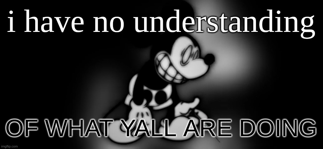 *visible confusion* | i have no understanding; OF WHAT YALL ARE DOING | image tagged in s mouse | made w/ Imgflip meme maker
