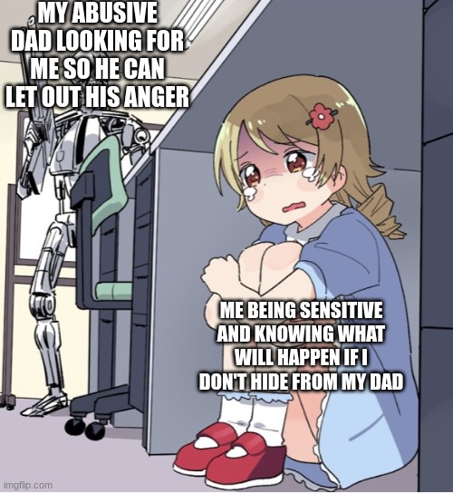Anime Girl Hiding from Terminator | MY ABUSIVE DAD LOOKING FOR ME SO HE CAN LET OUT HIS ANGER; ME BEING SENSITIVE AND KNOWING WHAT WILL HAPPEN IF I DON'T HIDE FROM MY DAD | image tagged in anime girl hiding from terminator | made w/ Imgflip meme maker