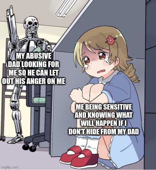 Anime Girl Hiding from Terminator | MY ABUSIVE DAD LOOKING FOR ME SO HE CAN LET OUT HIS ANGER ON ME; ME BEING SENSITIVE AND KNOWING WHAT WILL HAPPEN IF I DON'T HIDE FROM MY DAD | image tagged in anime girl hiding from terminator | made w/ Imgflip meme maker