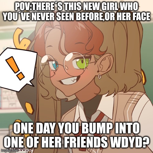 New oc:Winona Lowther | POV:THERE´S THIS NEW GIRL WHO YOU´VE NEVER SEEN BEFORE,OR HER FACE; ONE DAY YOU BUMP INTO ONE OF HER FRIENDS WDYD? | made w/ Imgflip meme maker