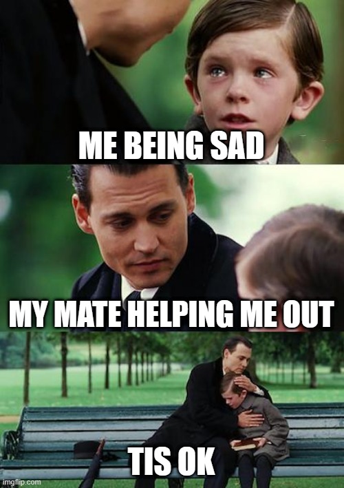 Dow worry your ok :) | ME BEING SAD; MY MATE HELPING ME OUT; TIS OK | image tagged in memes,finding neverland | made w/ Imgflip meme maker