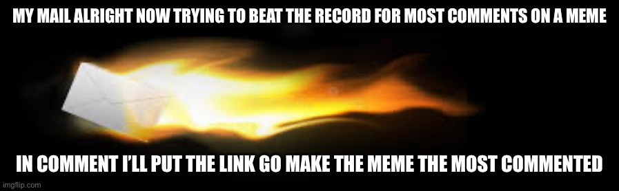 Go there now | MY MAIL ALRIGHT NOW TRYING TO BEAT THE RECORD FOR MOST COMMENTS ON A MEME; IN COMMENT I’LL PUT THE LINK GO MAKE THE MEME THE MOST COMMENTED | image tagged in go there now | made w/ Imgflip meme maker