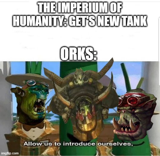 Waaaaaagh!!! | THE IMPERIUM OF HUMANITY: GET'S NEW TANK; ORKS: | image tagged in allow us to introduce ourselves,40k | made w/ Imgflip meme maker