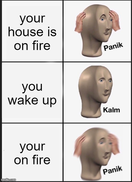 Panik Kalm Panik Meme | your house is on fire; you wake up; your on fire | image tagged in memes,panik kalm panik | made w/ Imgflip meme maker