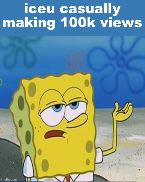 This is not a hate meme ok, iceu if you see this, your memes are MMMMMM | iceu casually making 100k views | image tagged in spongebob whatever,good | made w/ Imgflip meme maker