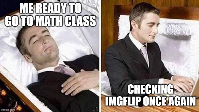 Can't stop @_@ | ME READY TO GO TO MATH CLASS; CHECKING IMGFLIP ONCE AGAIN | image tagged in deceased man in coffin typing | made w/ Imgflip meme maker