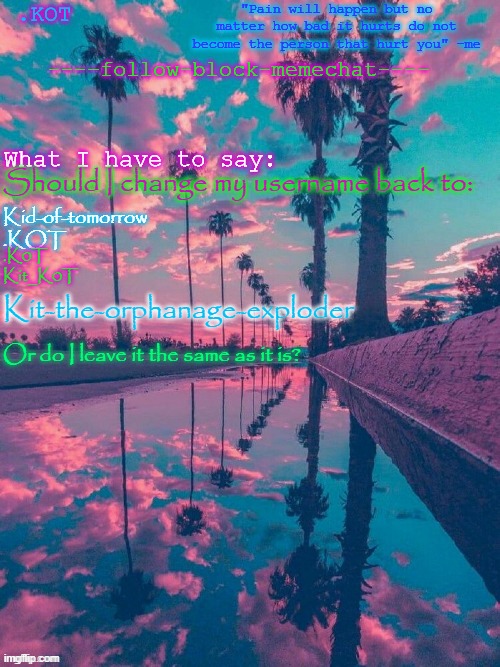 ... | Should I change my username back to:; Kid-of-tomorrow
.KOT; .K0T
Kit_K0T; Kit-the-orphanage-exploder; Or do I leave it the same as it is? | made w/ Imgflip meme maker