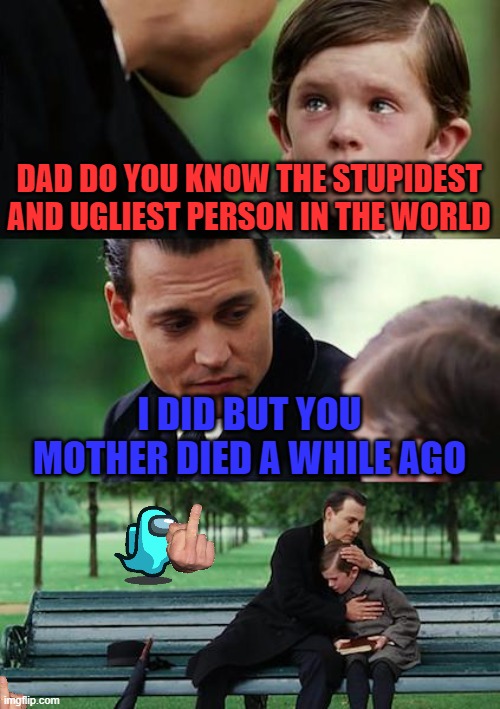 mom is stupid and ugly, ut dead | DAD DO YOU KNOW THE STUPIDEST AND UGLIEST PERSON IN THE WORLD; I DID BUT YOU MOTHER DIED A WHILE AGO | image tagged in memes,finding neverland | made w/ Imgflip meme maker