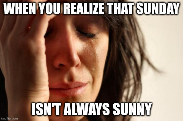 sun day=sunny... right? | WHEN YOU REALIZE THAT SUNDAY; ISN'T ALWAYS SUNNY | image tagged in memes,first world problems | made w/ Imgflip meme maker