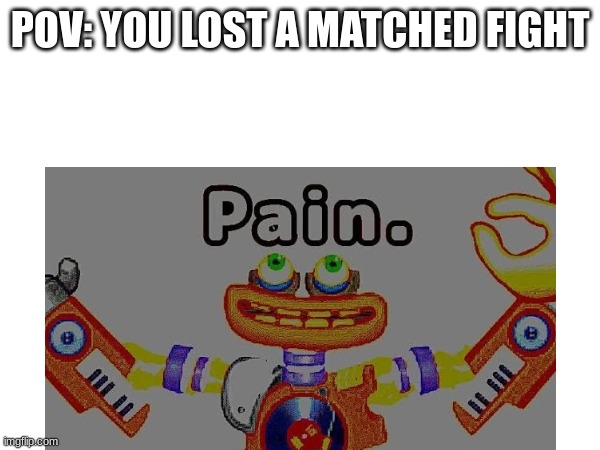 POV: YOU LOST A MATCHED FIGHT | image tagged in pain,bro i know | made w/ Imgflip meme maker