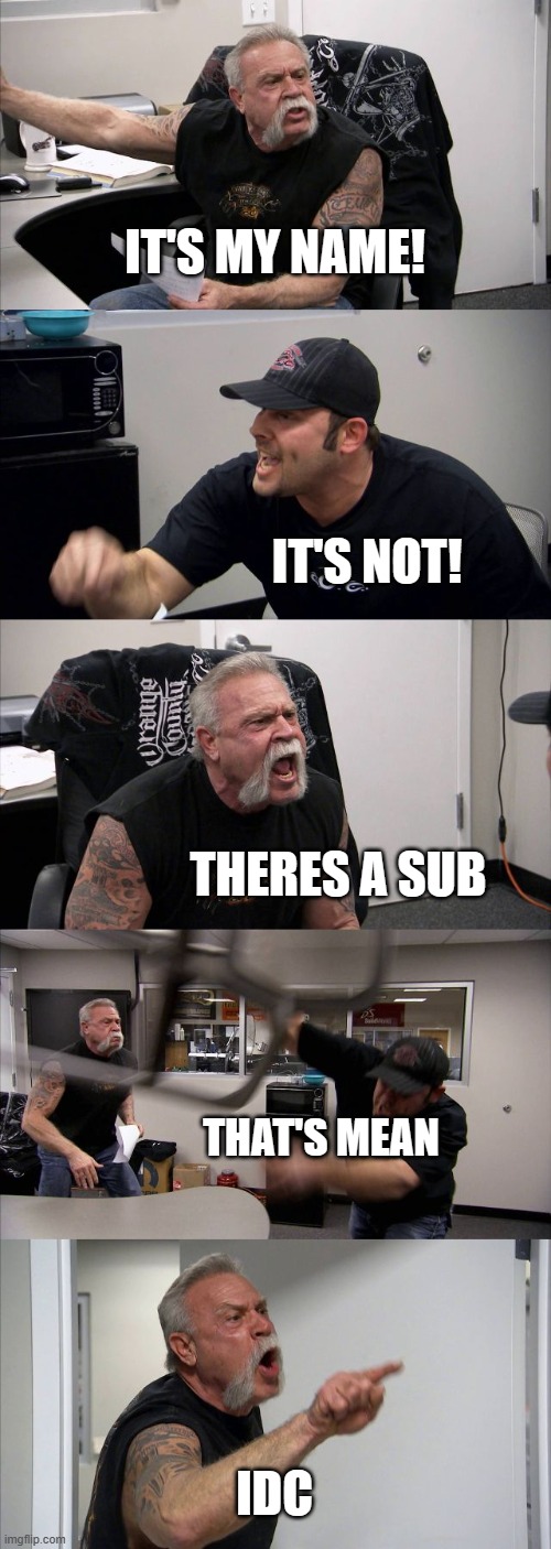 every time | IT'S MY NAME! IT'S NOT! THERES A SUB; THAT'S MEAN; IDC | image tagged in memes,american chopper argument | made w/ Imgflip meme maker