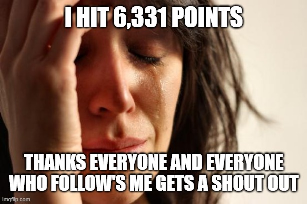 hit 6,331 | I HIT 6,331 POINTS; THANKS EVERYONE AND EVERYONE WHO FOLLOW'S ME GETS A SHOUT OUT | image tagged in memes,first world problems | made w/ Imgflip meme maker