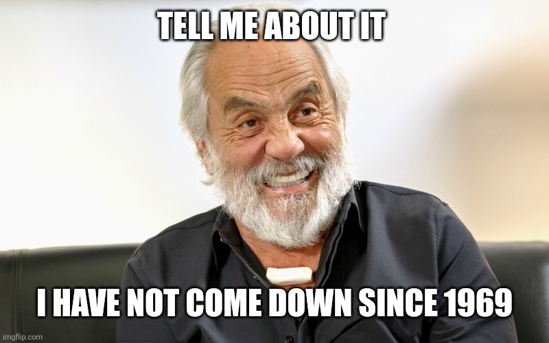 Tommy Chong | TELL ME ABOUT IT I HAVE NOT COME DOWN SINCE 1969 | image tagged in tommy chong | made w/ Imgflip meme maker