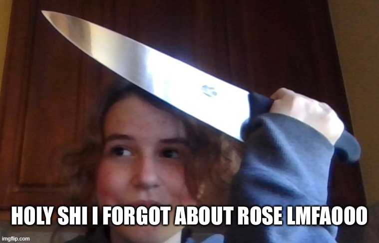 Oh man ;-; | HOLY SHI I FORGOT ABOUT ROSE LMFAOOO | image tagged in rose prepares to commit an unforgivable sin | made w/ Imgflip meme maker